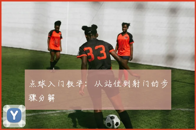 点球入门教学:从站位到射门的步骤分解