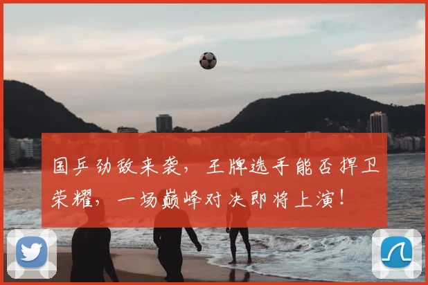 国乒劲敌来袭，王牌选手能否捍卫荣耀，一场巅峰对决即将上演！