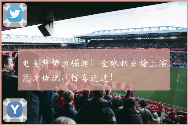 电竞新势力崛起！全球积分榜上演黑马传说，惊喜连连！