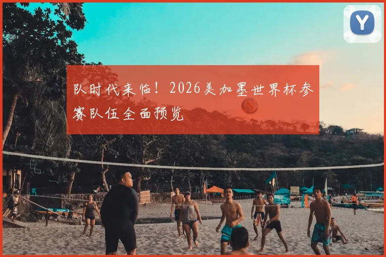 队时代来临！2026美加墨世界杯参赛队伍全面预览