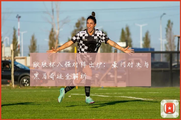 欧联杯八强对阵出炉：豪门对决与黑马奇迹全解析