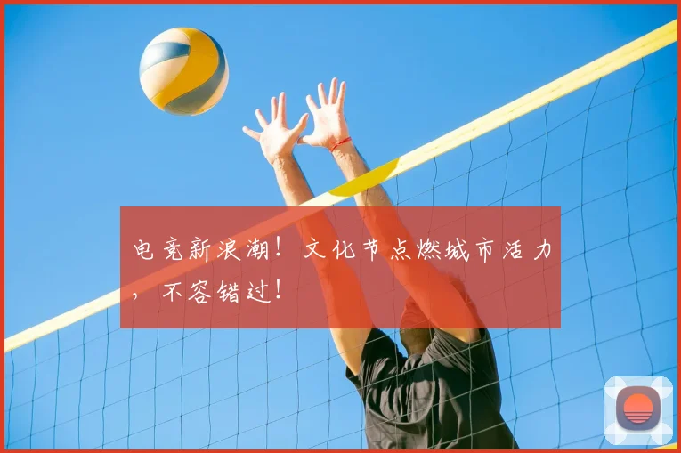 电竞新浪潮！文化节点燃城市活力，不容错过！