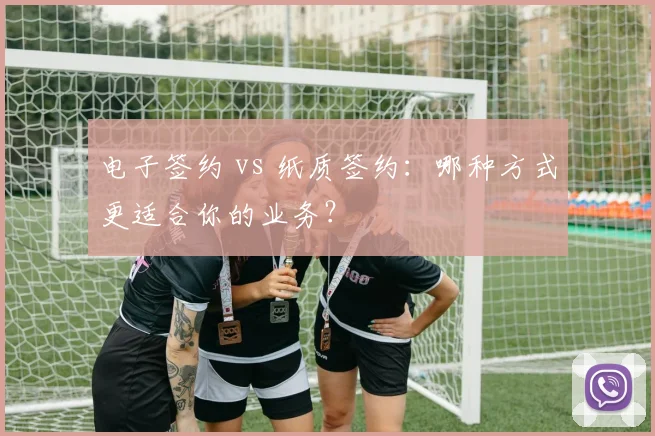 电子签约 vs 纸质签约：哪种方式更适合你的业务？