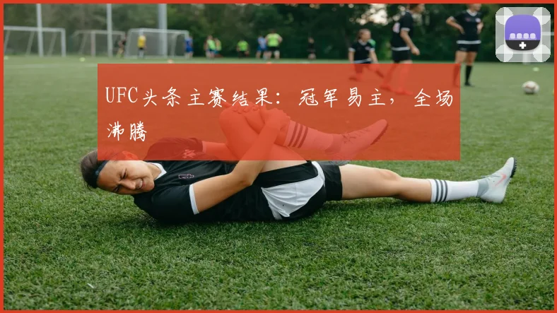 UFC头条主赛结果:冠军易主,全场沸腾