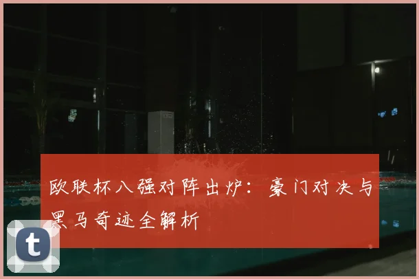 欧联杯八强对阵出炉：豪门对决与黑马奇迹全解析