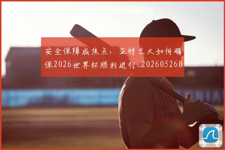 安全保障成焦点,亚特兰大如何确保2026世界杯顺利进行_20260526073712