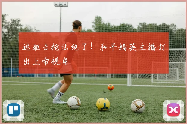这狙击枪法绝了！和平精英主播打出上帝视角