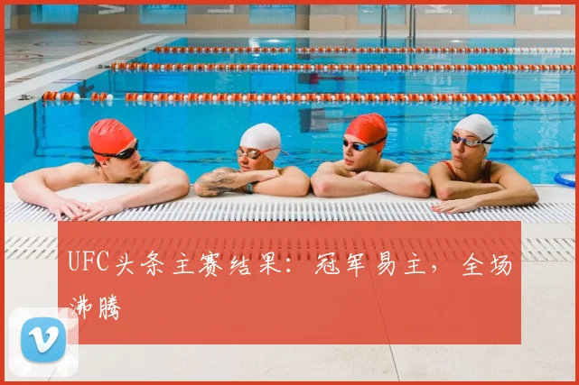 UFC头条主赛结果：冠军易主，全场沸腾