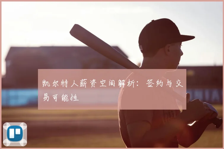 凯尔特人薪资空间解析：签约与交易可能性