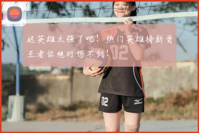 这英雄太强了吧！热门英雄榜新晋王者你绝对想不到！