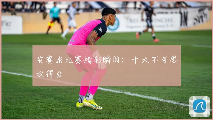 安赛龙比赛精彩瞬间：十大不可思议得分